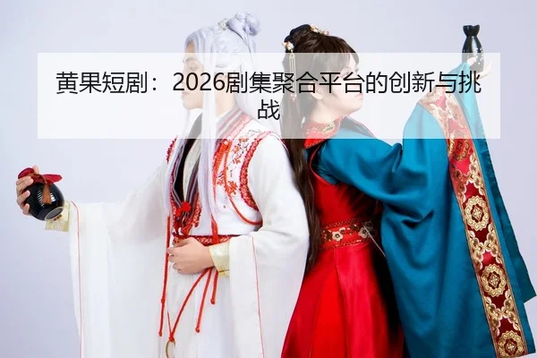 黄果短剧：2026剧集聚合平台的创新与挑战